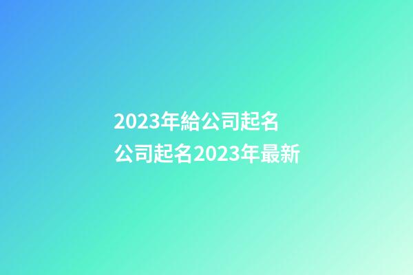 2023年給公司起名 公司起名2023年最新-第1張-公司起名-玄機派
